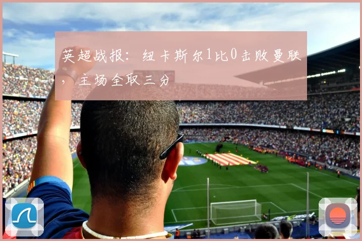 英超战报：纽卡斯尔1比0击败曼联，主场全取三分