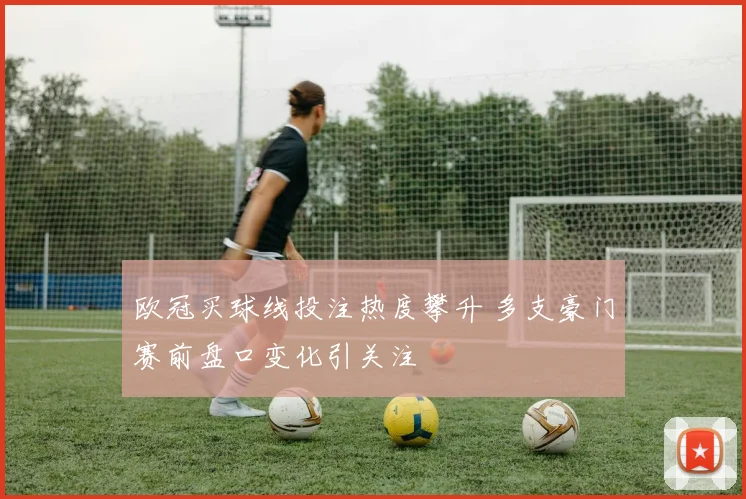 欧冠买球线投注热度攀升 多支豪门赛前盘口变化引关注