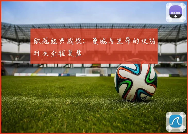 欧冠经典战役：曼城与里昂的攻防对决全程复盘