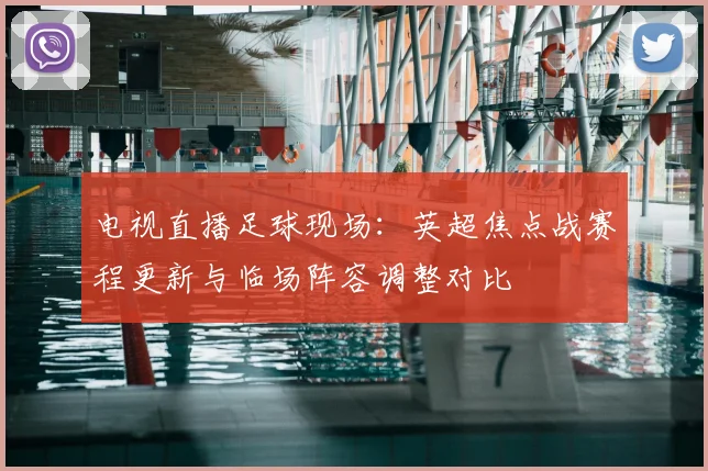 电视直播足球现场：英超焦点战赛程更新与临场阵容调整对比