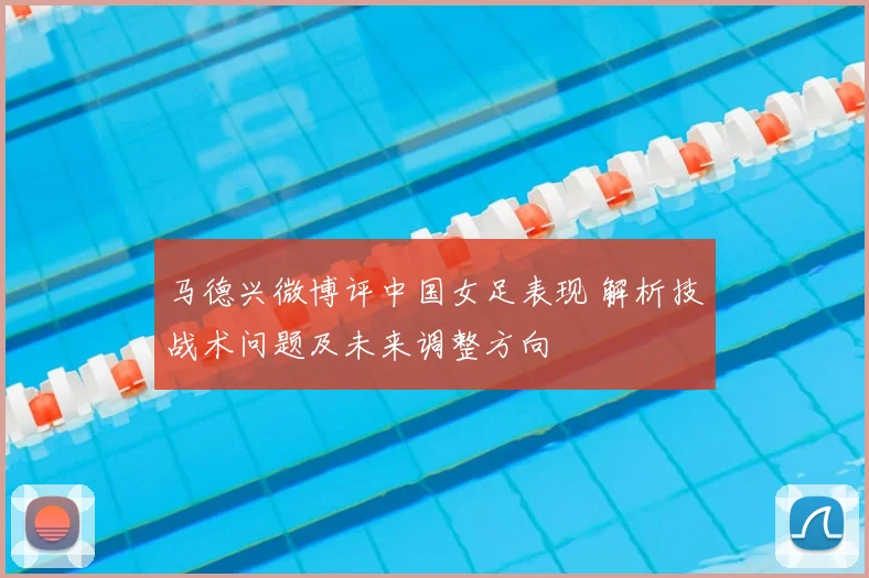 马德兴微博评中国女足表现 解析技战术问题及未来调整方向