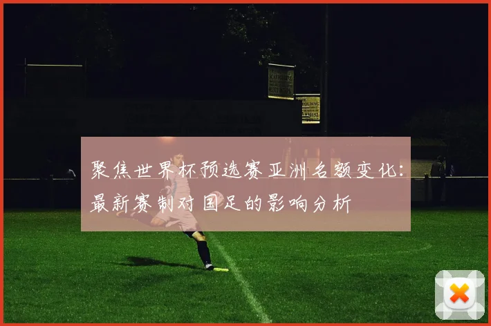 聚焦世界杯预选赛亚洲名额变化：最新赛制对国足的影响分析