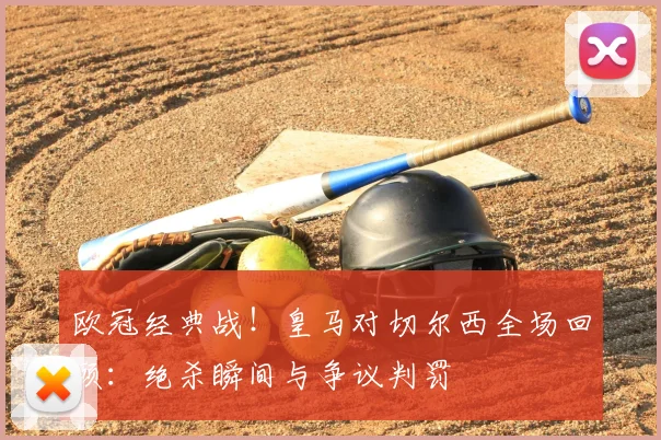 欧冠经典战！皇马对切尔西全场回顾：绝杀瞬间与争议判罚