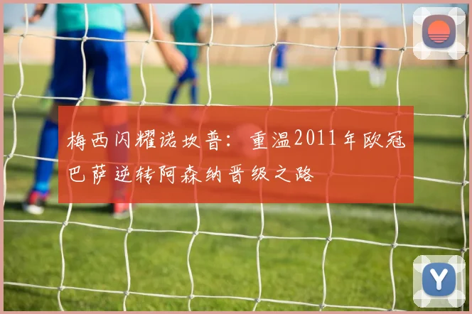 梅西闪耀诺坎普：重温2011年欧冠巴萨逆转阿森纳晋级之路