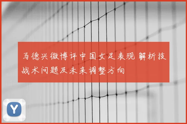 马德兴微博评中国女足表现 解析技战术问题及未来调整方向
