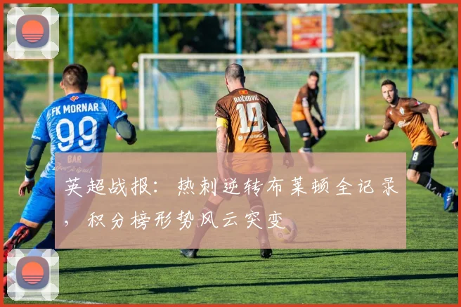 英超战报：热刺逆转布莱顿全记录，积分榜形势风云突变