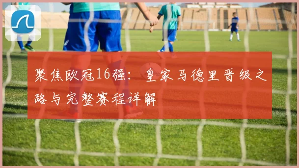 聚焦欧冠16强：皇家马德里晋级之路与完整赛程详解