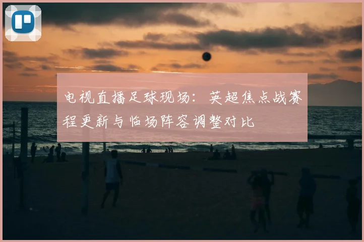 电视直播足球现场：英超焦点战赛程更新与临场阵容调整对比