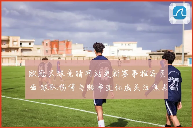 欧冠买球竞猜网站更新赛事推荐页面 球队伤停与赔率变化成关注焦点