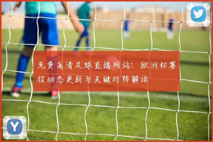 免费高清足球直播网站：欧洲杯赛程动态更新与关键对阵解读