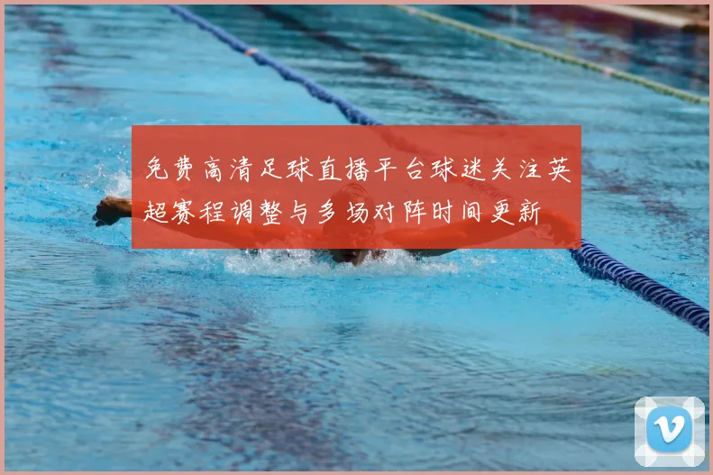 免费高清足球直播平台球迷关注英超赛程调整与多场对阵时间更新